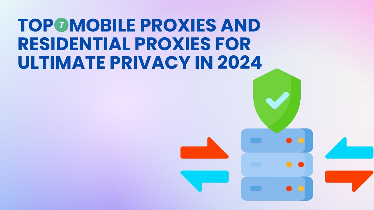 Top 7 Mobile Proxies and Residential Proxies for Ultimate Privacy in 2024